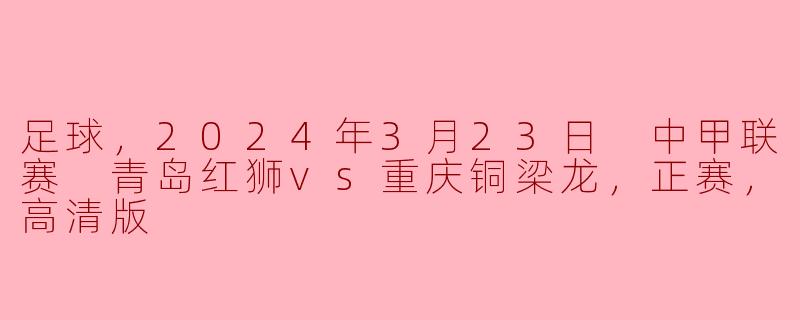 足球，2024年3月23日 中甲联赛 青岛红狮vs重庆铜梁龙，正赛，高清版